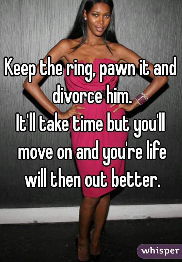 Keep the ring, pawn it and divorce him.
It'll take time but you'll move on and you're life will then out better.