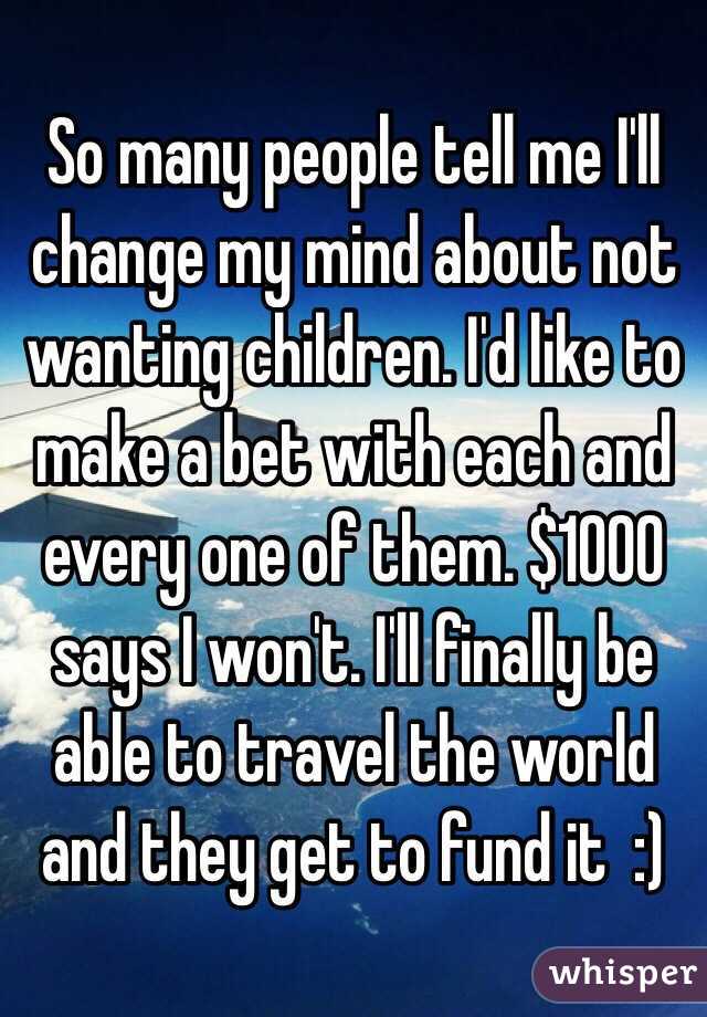 So many people tell me I'll change my mind about not wanting children. I'd like to make a bet with each and every one of them. $1000 says I won't. I'll finally be able to travel the world and they get to fund it  :)