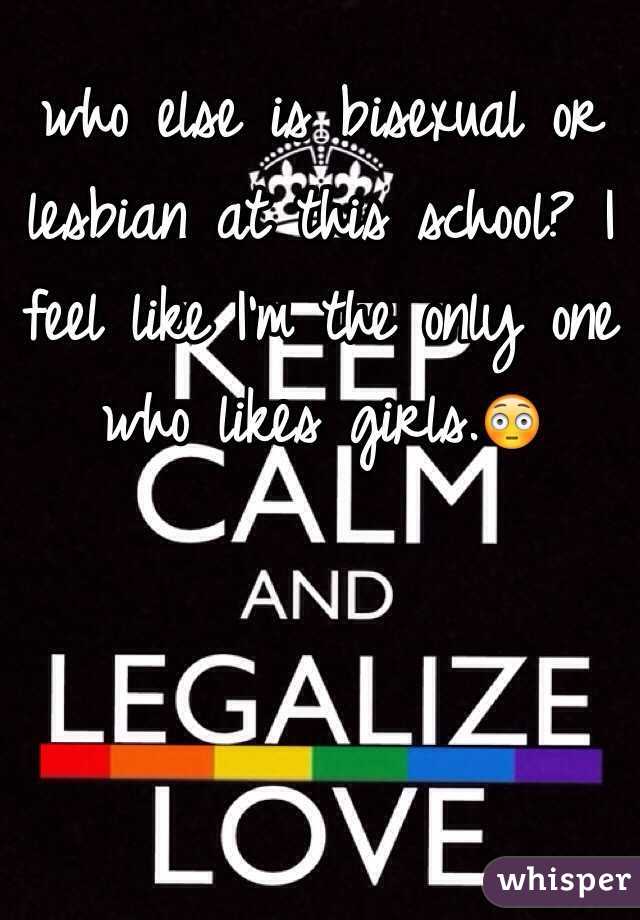 who else is bisexual or lesbian at this school? I feel like I'm the only one who likes girls.😳