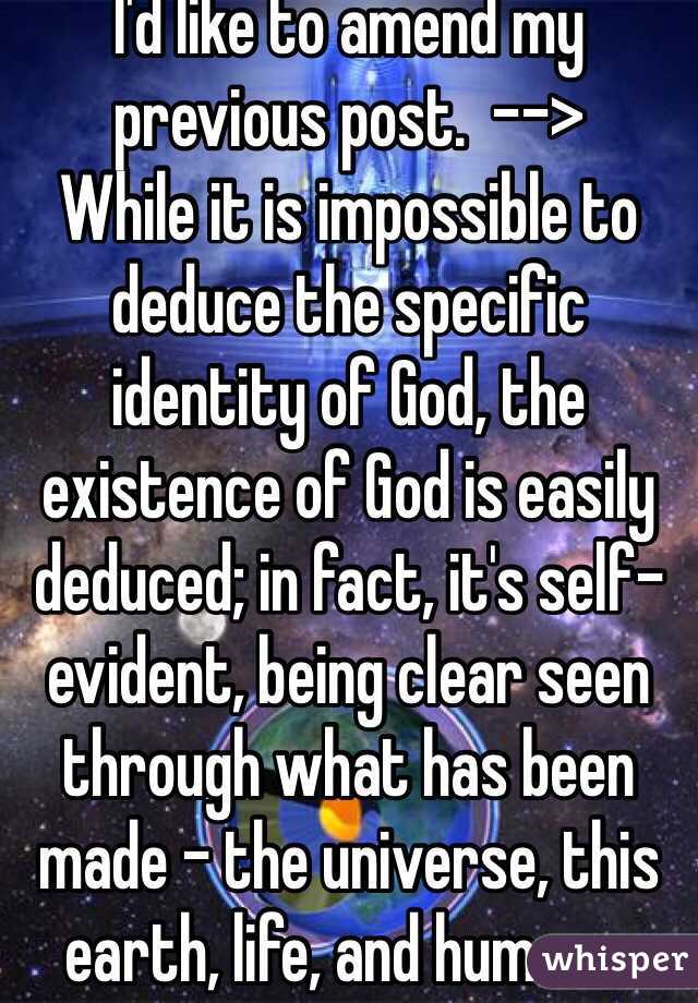 I'd like to amend my previous post.  -->
While it is impossible to deduce the specific identity of God, the existence of God is easily deduced; in fact, it's self-evident, being clear seen through what has been made - the universe, this earth, life, and humans. 