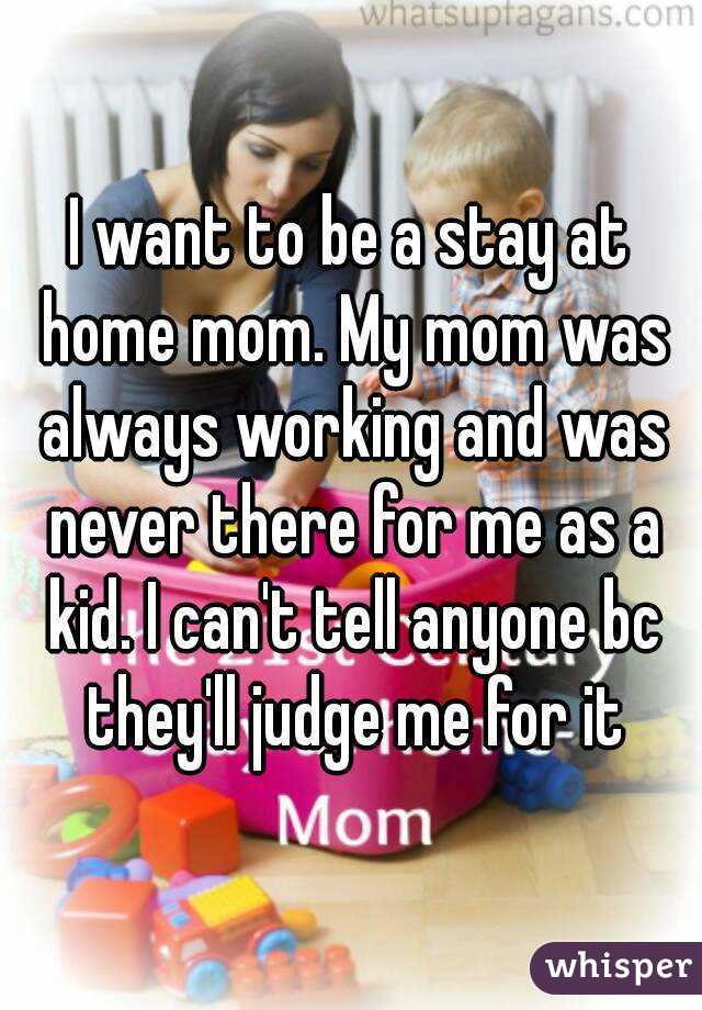 I want to be a stay at home mom. My mom was always working and was never there for me as a kid. I can't tell anyone bc they'll judge me for it