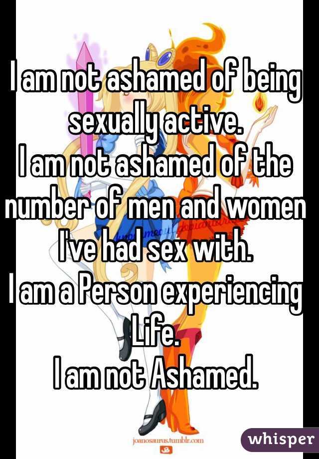 I am not ashamed of being sexually active. 
I am not ashamed of the number of men and women I've had sex with.
I am a Person experiencing Life.
I am not Ashamed.