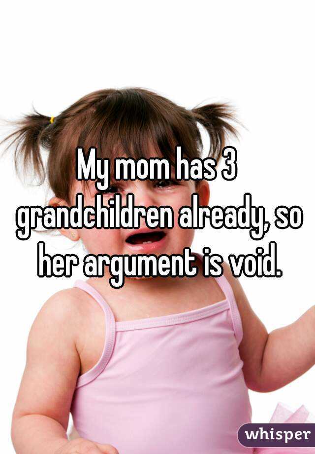 My mom has 3 grandchildren already, so her argument is void.