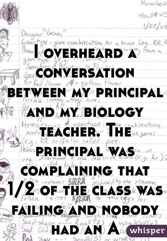 I overheard a conversation between my principal and my biology teacher. The principal was complaining that 1/2 of the class was failing and nobody had an A