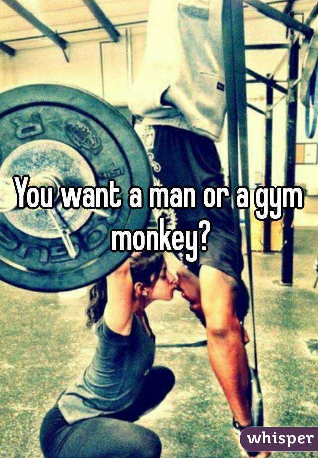 You want a man or a gym monkey?