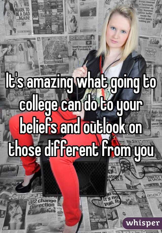It's amazing what going to college can do to your beliefs and outlook on those different from you 