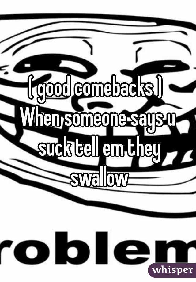 ( good comebacks ) 
When someone says u suck tell em they swallow