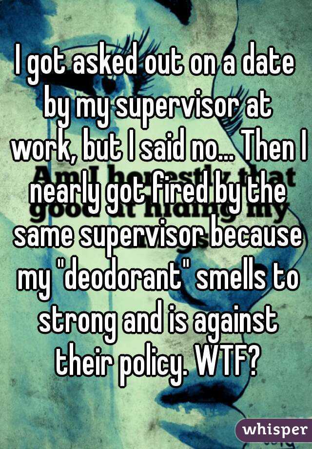 I got asked out on a date by my supervisor at work, but I said no... Then I nearly got fired by the same supervisor because my "deodorant" smells to strong and is against their policy. WTF?