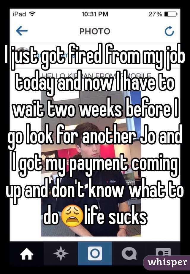 I just got fired from my job today and now I have to wait two weeks before I go look for another Jo and I got my payment coming up and don't know what to do😩life sucks