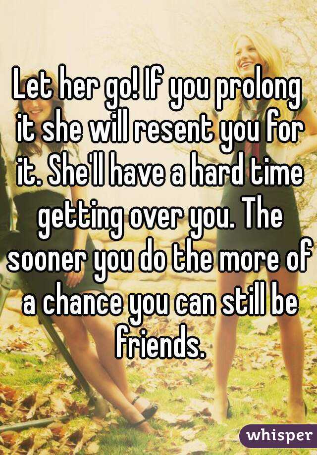 Let her go! If you prolong it she will resent you for it. She'll have a hard time getting over you. The sooner you do the more of a chance you can still be friends.