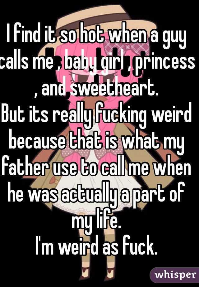 I find it so hot when a guy calls me , baby girl , princess , and sweetheart. 
But its really fucking weird because that is what my father use to call me when he was actually a part of my life.   
I'm weird as fuck. 