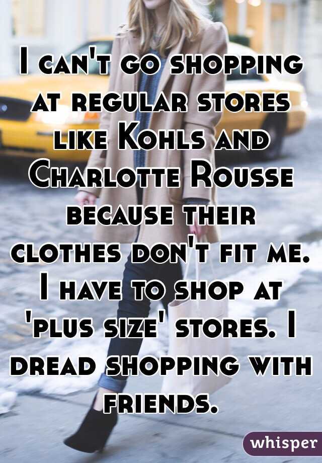 I can't go shopping at regular stores like Kohls and Charlotte Rousse because their clothes don't fit me. I have to shop at 'plus size' stores. I dread shopping with friends. 
