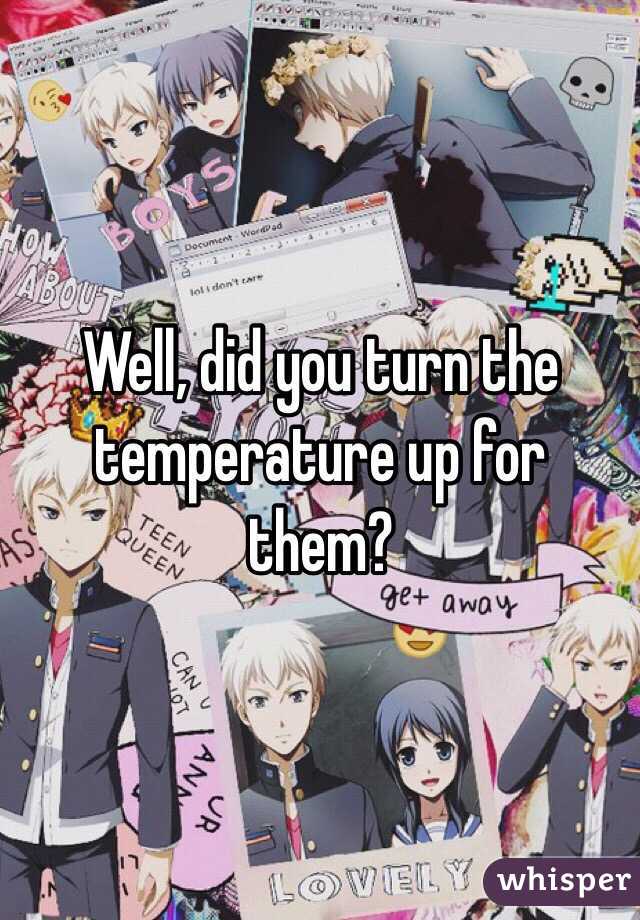 Well, did you turn the temperature up for them?