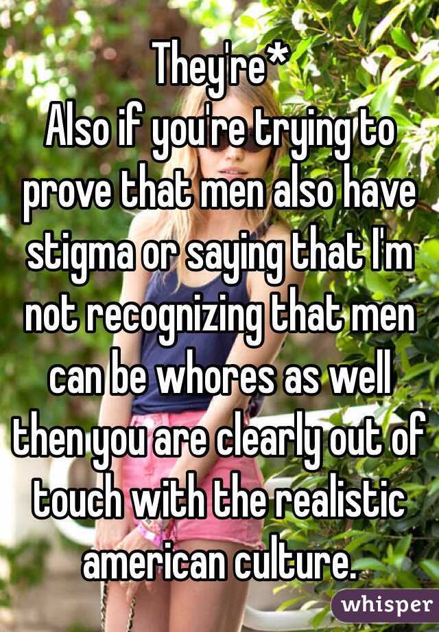 They're*
Also if you're trying to prove that men also have stigma or saying that I'm not recognizing that men can be whores as well then you are clearly out of touch with the realistic american culture. 