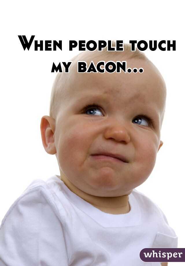 When people touch my bacon...