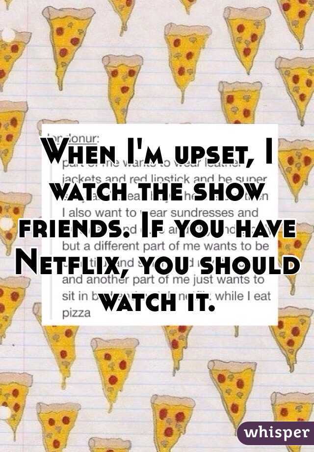 When I'm upset, I watch the show friends. If you have Netflix, you should watch it. 