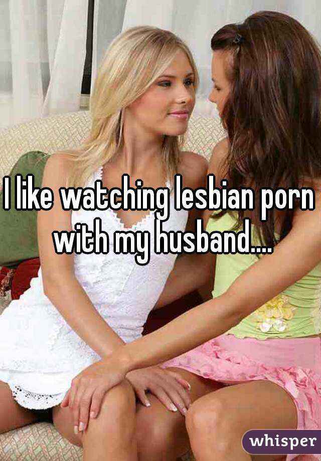 I like watching lesbian porn with my husband....