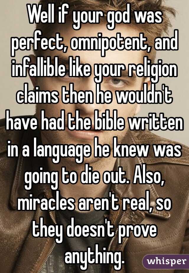 Well if your god was perfect, omnipotent, and infallible like your religion claims then he wouldn't have had the bible written in a language he knew was going to die out. Also, miracles aren't real, so they doesn't prove anything. 