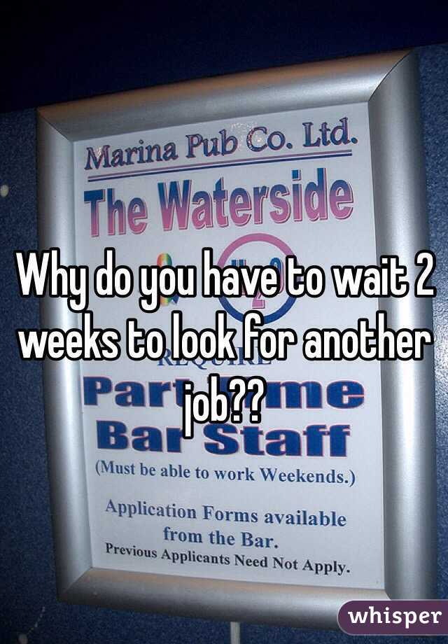 Why do you have to wait 2 weeks to look for another job??