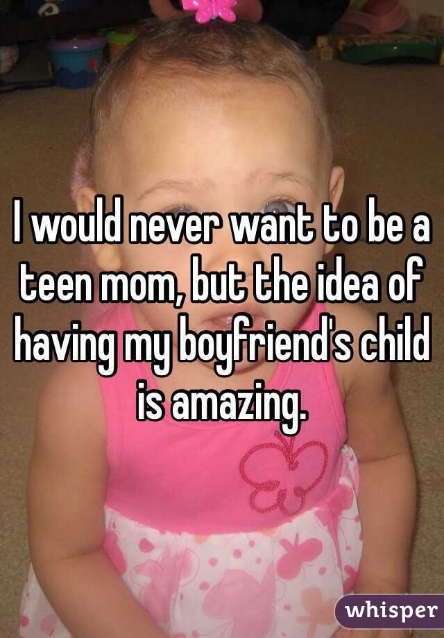 I would never want to be a teen mom, but the idea of having my boyfriend's child is amazing. 