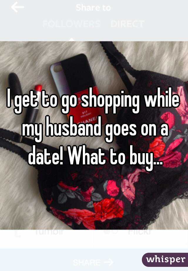 I get to go shopping while my husband goes on a date! What to buy...