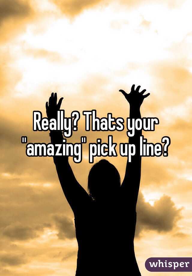 Really? Thats your "amazing" pick up line? 