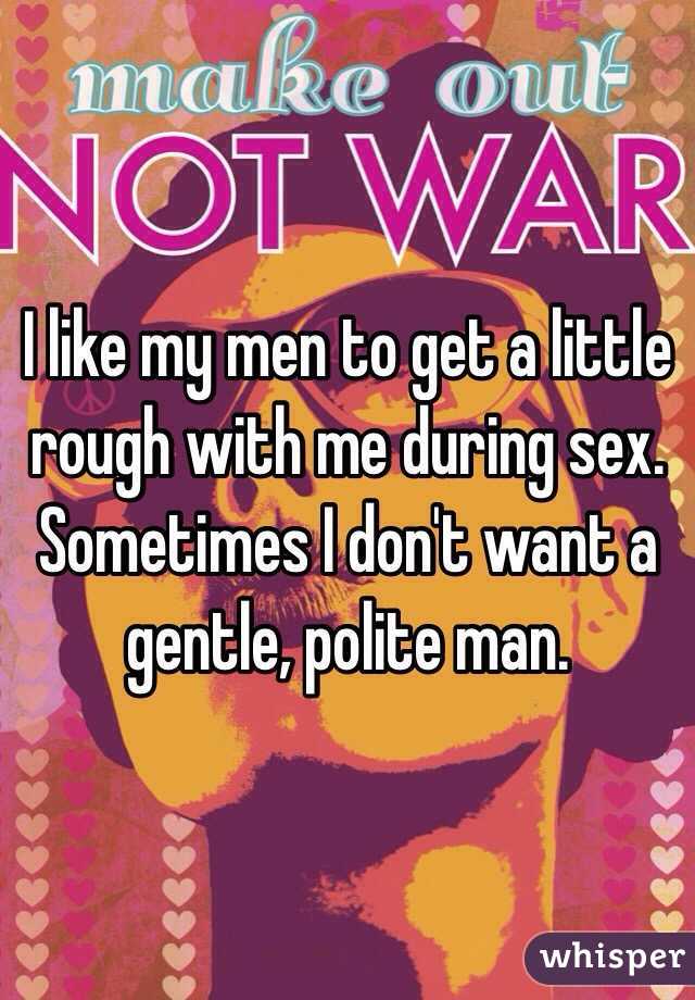 I like my men to get a little rough with me during sex. Sometimes I don't want a gentle, polite man.