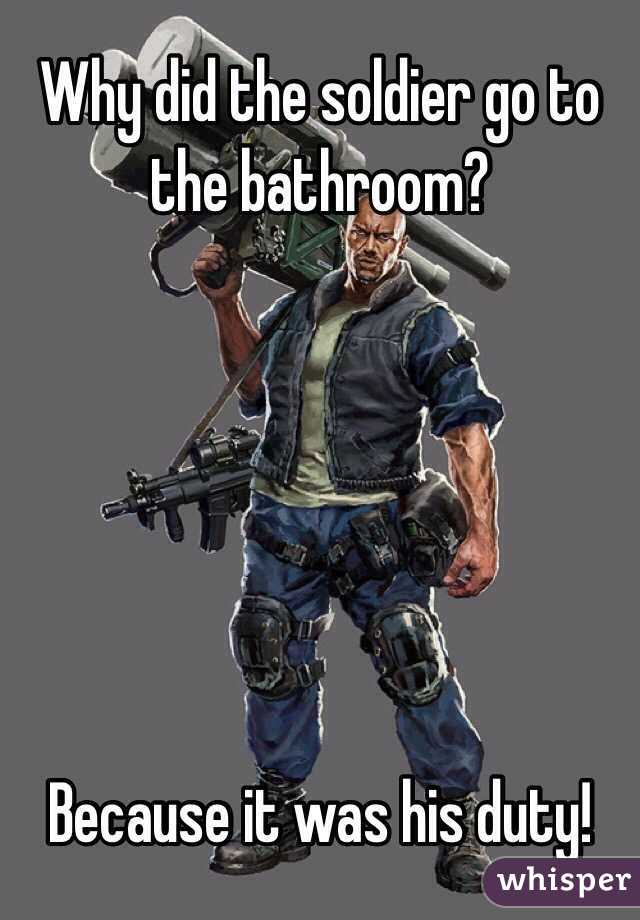 Why did the soldier go to the bathroom?






Because it was his duty!