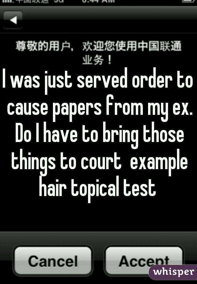 I was just served order to cause papers from my ex. Do I have to bring those things to court  example hair topical test 