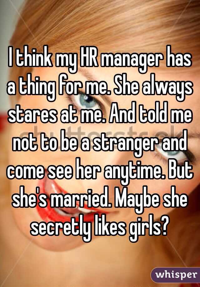 I think my HR manager has a thing for me. She always stares at me. And told me not to be a stranger and come see her anytime. But she's married. Maybe she secretly likes girls?