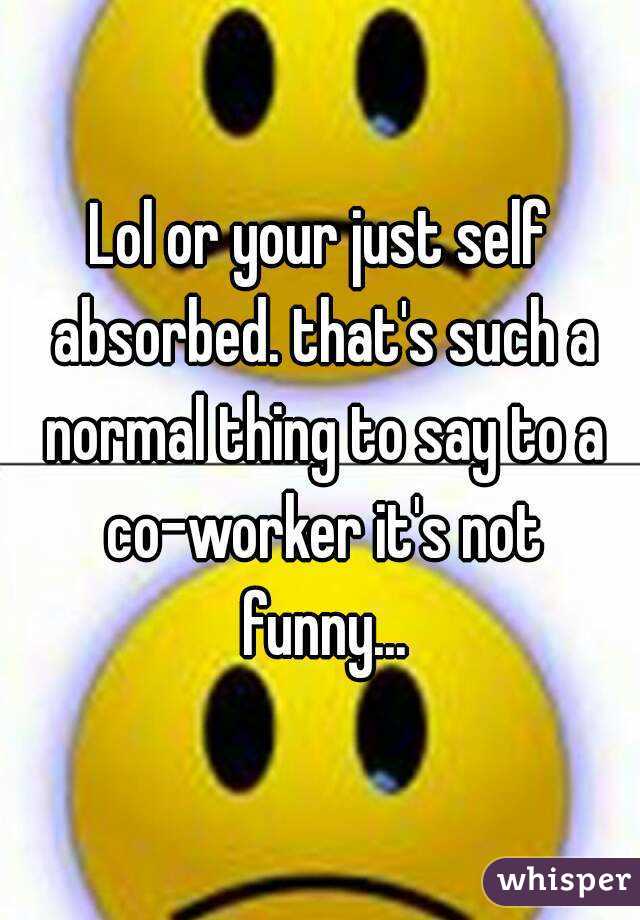 Lol or your just self absorbed. that's such a normal thing to say to a co-worker it's not funny...