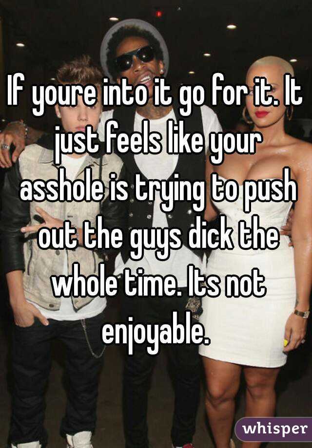 If youre into it go for it. It just feels like your asshole is trying to push out the guys dick the whole time. Its not enjoyable. 