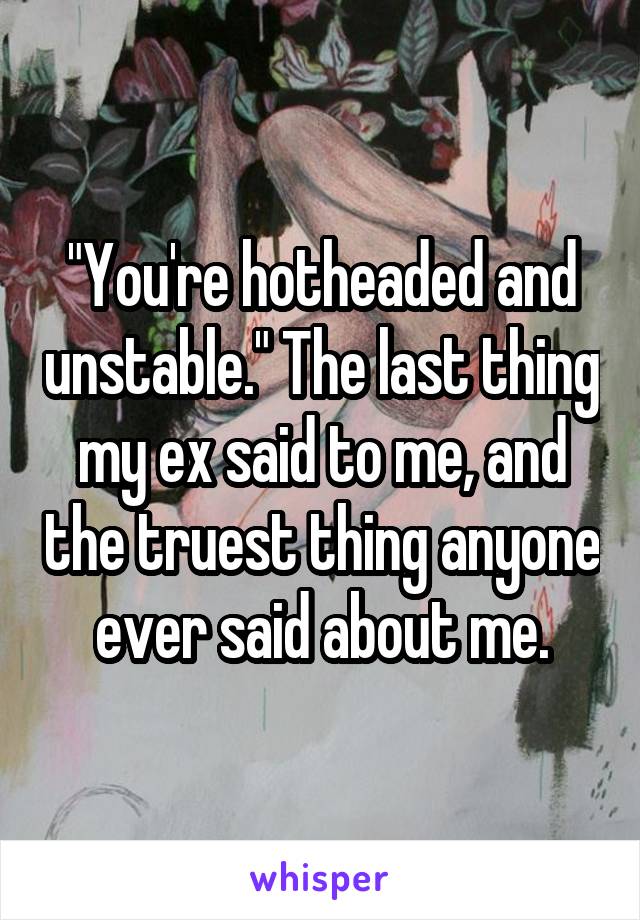 "You're hotheaded and unstable." The last thing my ex said to me, and the truest thing anyone ever said about me.