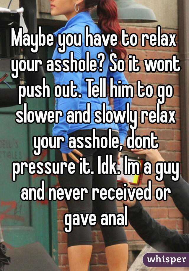 Maybe you have to relax your asshole? So it wont push out. Tell him to go slower and slowly relax your asshole, dont pressure it. Idk. Im a guy and never received or gave anal