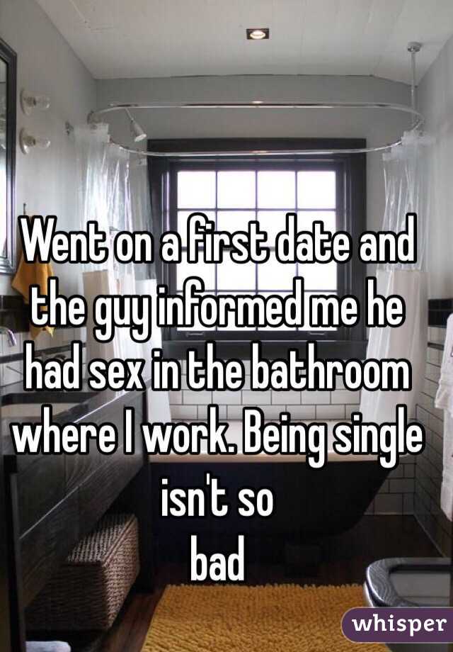 Went on a first date and the guy informed me he had sex in the bathroom where I work. Being single isn't so
bad 