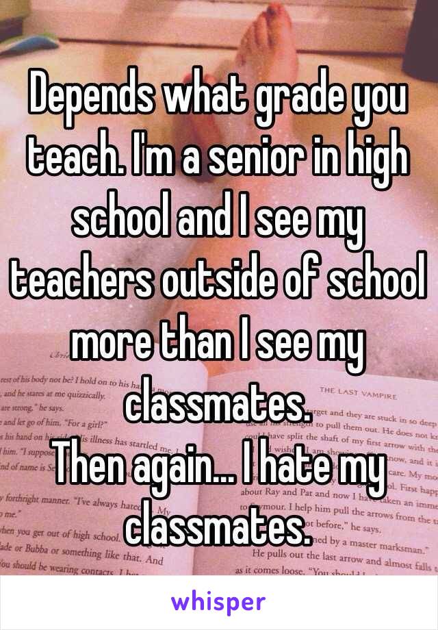 Depends what grade you teach. I'm a senior in high school and I see my teachers outside of school more than I see my classmates.
Then again... I hate my classmates.