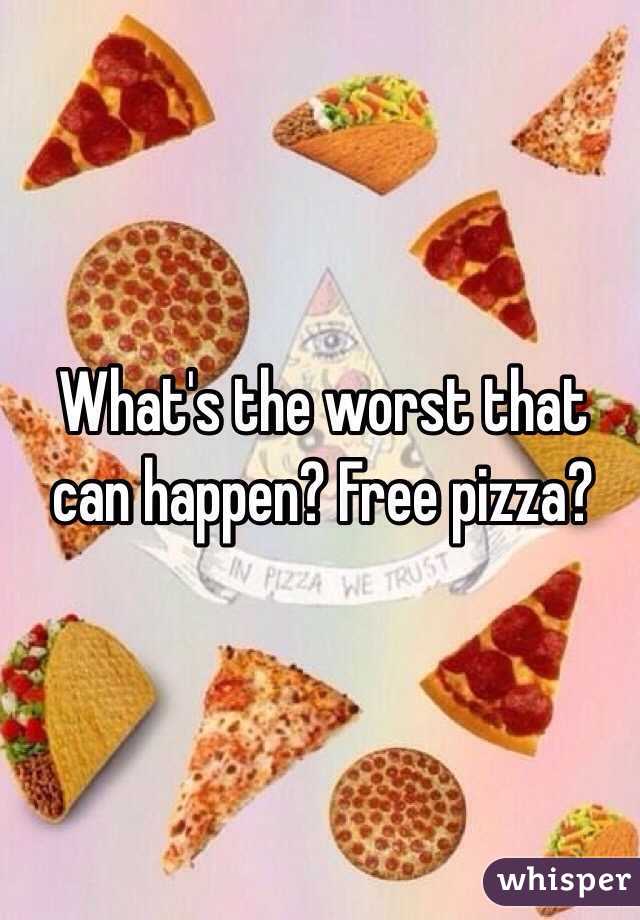What's the worst that can happen? Free pizza?