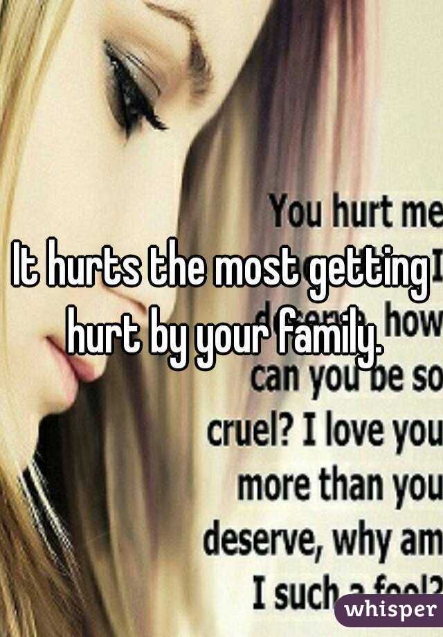 It hurts the most getting hurt by your family.