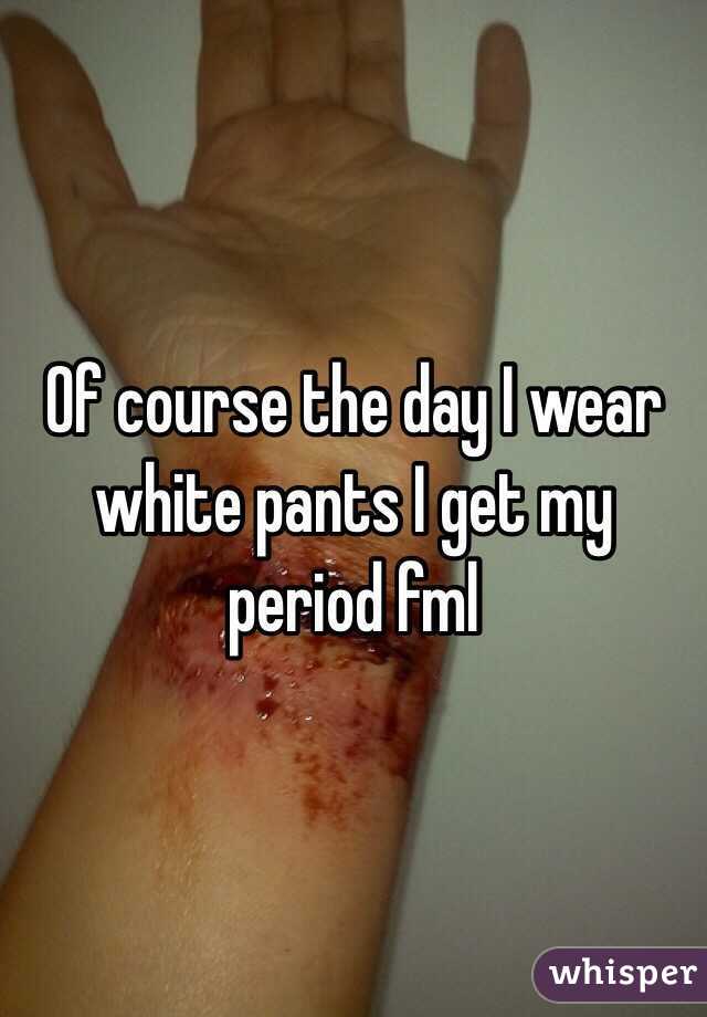 Of course the day I wear white pants I get my period fml