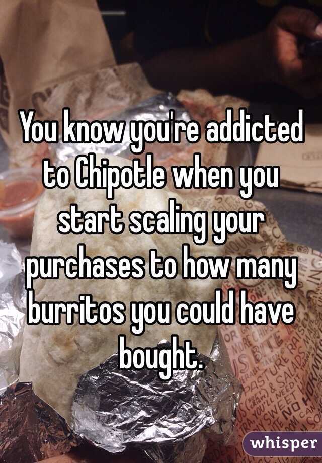 You know you're addicted to Chipotle when you start scaling your purchases to how many burritos you could have bought. 