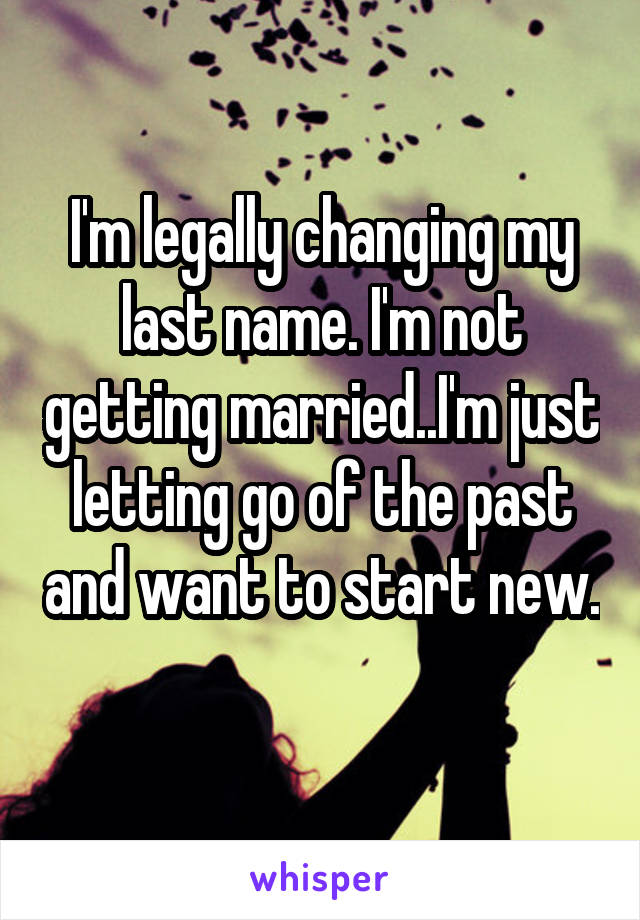 I'm legally changing my last name. I'm not getting married..I'm just letting go of the past and want to start new. 
