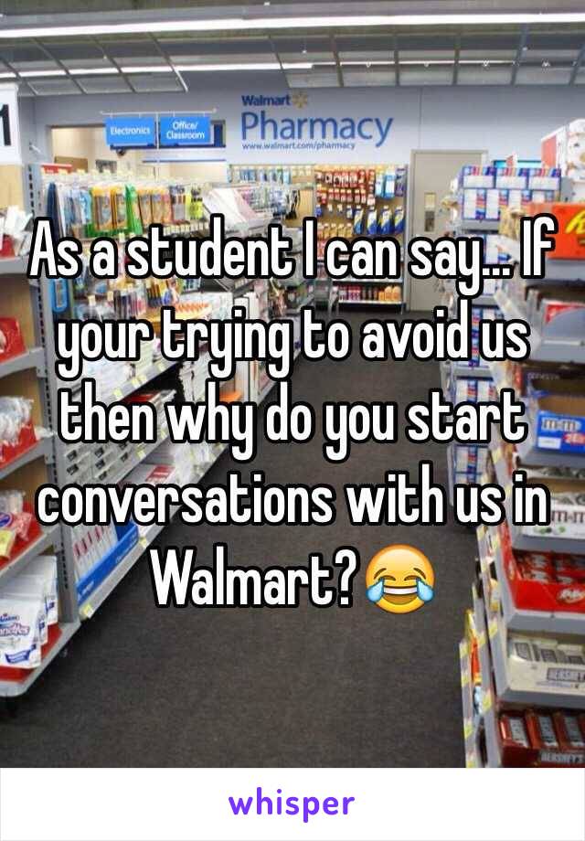 As a student I can say... If your trying to avoid us then why do you start conversations with us in Walmart?😂