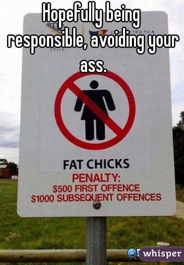 Hopefully being responsible, avoiding your ass.