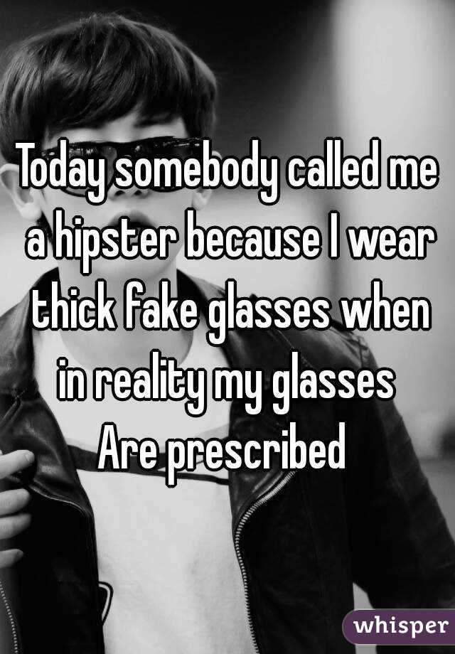Today somebody called me a hipster because I wear thick fake glasses when in reality my glasses 
Are prescribed 