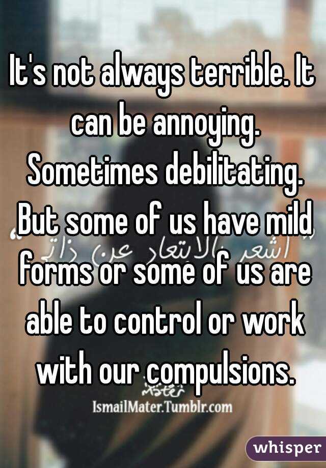 It's not always terrible. It can be annoying. Sometimes debilitating. But some of us have mild forms or some of us are able to control or work with our compulsions.