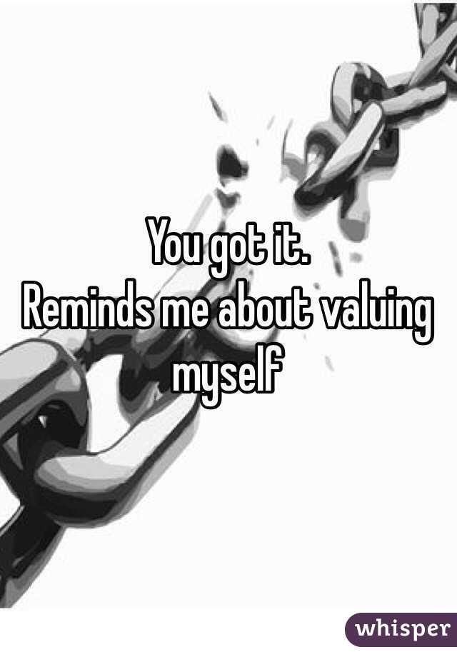 You got it. 
Reminds me about valuing myself 