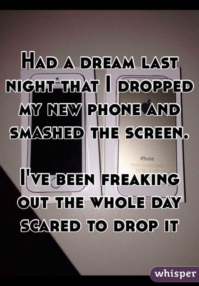 Had a dream last night that I dropped my new phone and smashed the screen. 

I've been freaking out the whole day scared to drop it