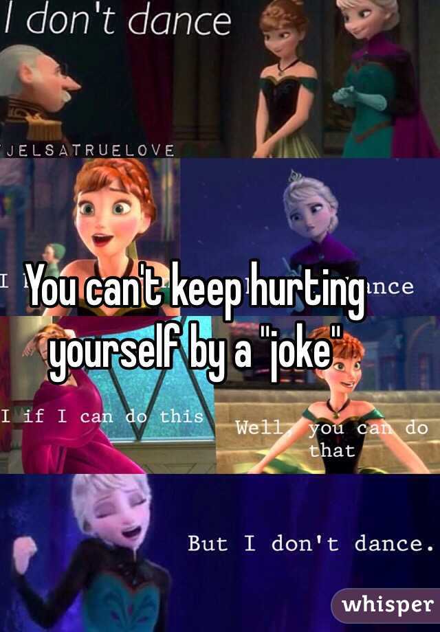 You can't keep hurting yourself by a "joke" 