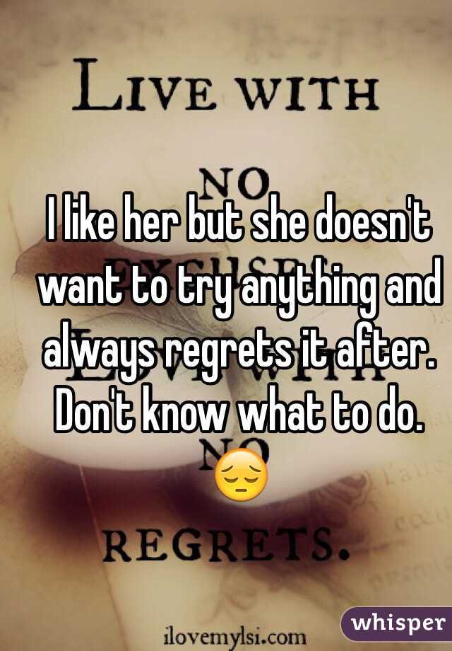 I like her but she doesn't want to try anything and always regrets it after. Don't know what to do. 😔