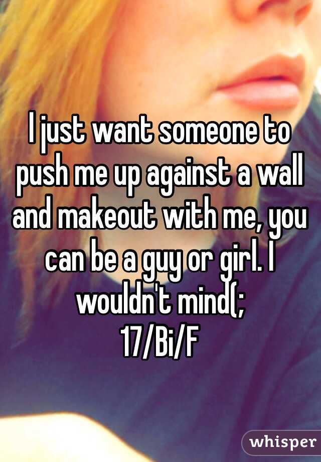 I just want someone to push me up against a wall and makeout with me, you can be a guy or girl. I wouldn't mind(;
17/Bi/F